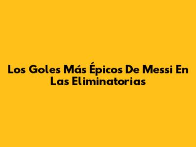 Los Goles Más Épicos De Messi En Las Eliminatorias
