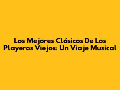 Los Mejores Clásicos De Los Playeros Viejos: Un Viaje Musical
