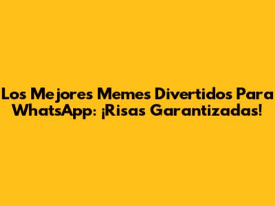 Los Mejores Memes Divertidos Para WhatsApp: ¡Risas Garantizadas!