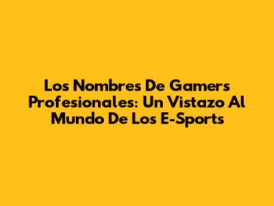 Los Nombres De Gamers Profesionales: Un Vistazo Al Mundo De Los E-Sports