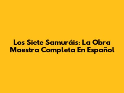 Los Siete Samuráis: La Obra Maestra Completa En Español