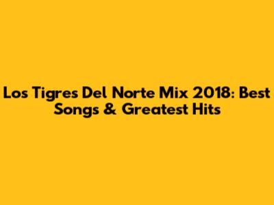 Los Tigres Del Norte Mix 2018: Best Songs & Greatest Hits