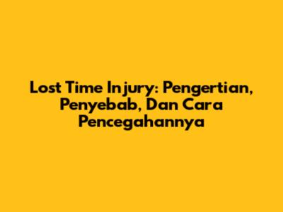 Lost Time Injury: Pengertian, Penyebab, Dan Cara Pencegahannya