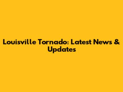 Louisville Tornado: Latest News & Updates