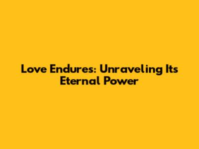 Love Endures: Unraveling Its Eternal Power