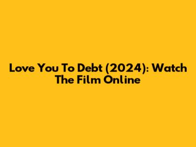 Love You To Debt (2024): Watch The Film Online