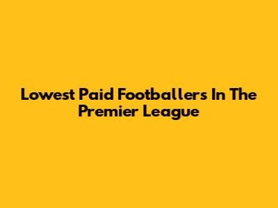Lowest Paid Footballers In The Premier League