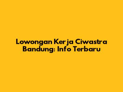 Lowongan Kerja Ciwastra Bandung: Info Terbaru
