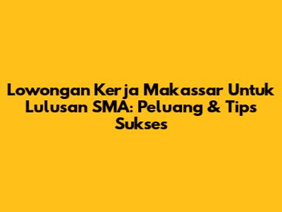 Lowongan Kerja Makassar Untuk Lulusan SMA: Peluang & Tips Sukses