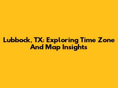 Lubbock, TX: Exploring Time Zone And Map Insights