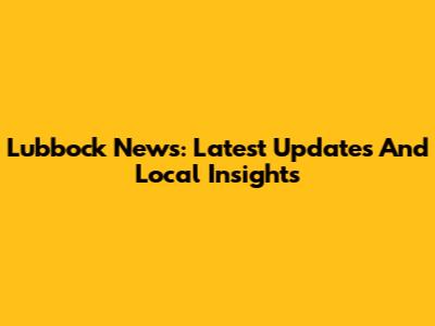 Lubbock News: Latest Updates And Local Insights