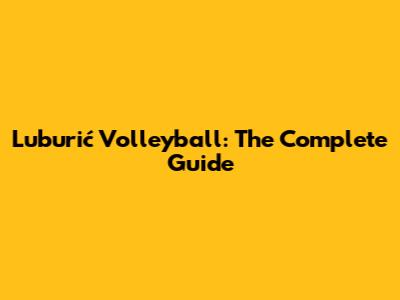 Luburić Volleyball: The Complete Guide