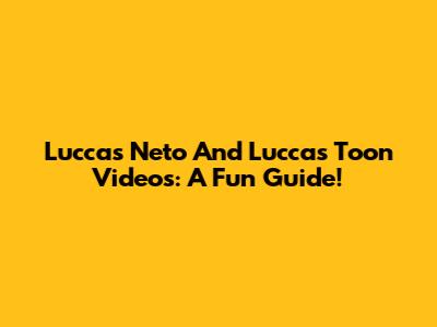 Luccas Neto And Luccas Toon Videos: A Fun Guide!
