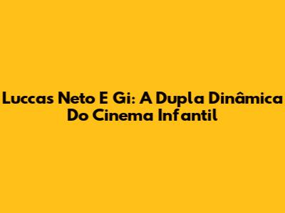 Luccas Neto E Gi: A Dupla Dinâmica Do Cinema Infantil