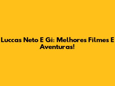Luccas Neto E Gi: Melhores Filmes E Aventuras!
