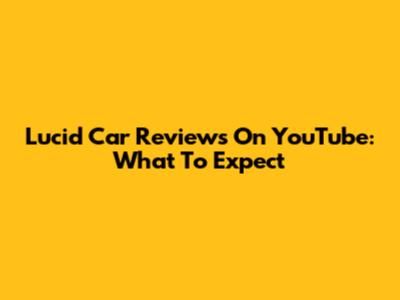 Lucid Car Reviews On YouTube: What To Expect