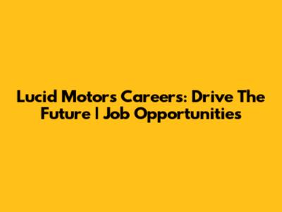 Lucid Motors Careers: Drive The Future | Job Opportunities