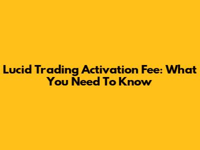 Lucid Trading Activation Fee: What You Need To Know