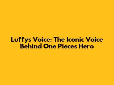Luffy's Voice: The Iconic Voice Behind One Piece's Hero