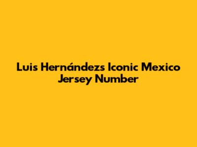Luis Hernández's Iconic Mexico Jersey Number