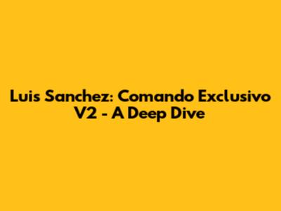 Luis Sanchez: Comando Exclusivo V2 - A Deep Dive