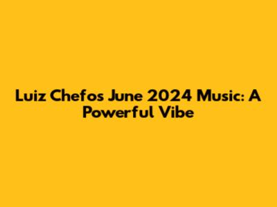 Luiz Chefo's June 2024 Music: A Powerful Vibe