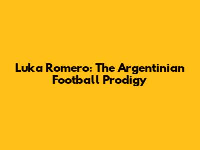 Luka Romero: The Argentinian Football Prodigy