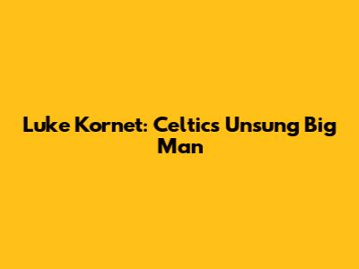 Luke Kornet: Celtics' Unsung Big Man