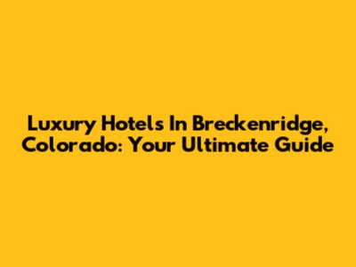Luxury Hotels In Breckenridge, Colorado: Your Ultimate Guide