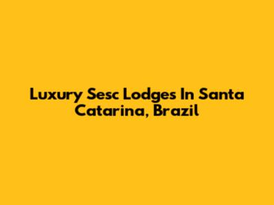 Luxury Sesc Lodges In Santa Catarina, Brazil
