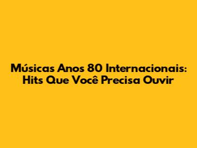 Músicas Anos 80 Internacionais: Hits Que Você Precisa Ouvir