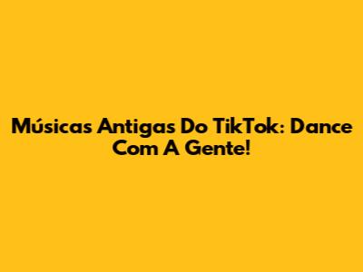 Músicas Antigas Do TikTok: Dance Com A Gente!