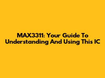 MAX3311: Your Guide To Understanding And Using This IC