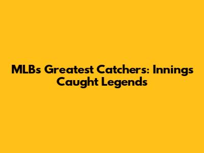 MLB's Greatest Catchers: Innings Caught Legends