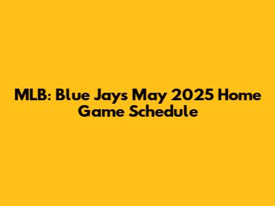 MLB: Blue Jays May 2025 Home Game Schedule