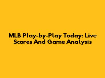 MLB Play-by-Play Today: Live Scores And Game Analysis