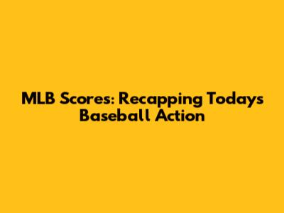 MLB Scores: Recapping Today's Baseball Action
