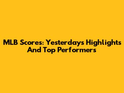 MLB Scores: Yesterday's Highlights And Top Performers