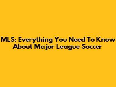 MLS: Everything You Need To Know About Major League Soccer