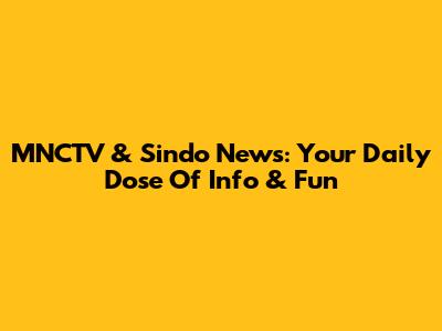 MNCTV & Sindo News: Your Daily Dose Of Info & Fun