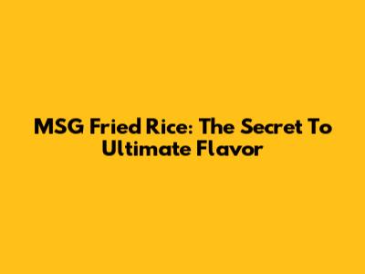 MSG Fried Rice: The Secret To Ultimate Flavor