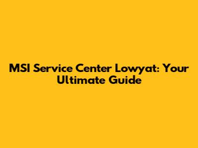 MSI Service Center Lowyat: Your Ultimate Guide
