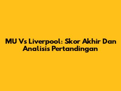 MU Vs Liverpool: Skor Akhir Dan Analisis Pertandingan