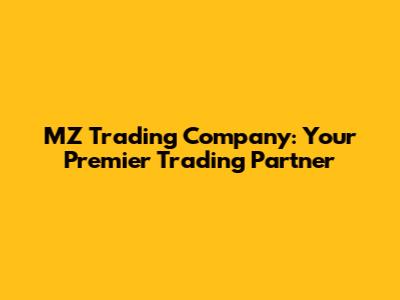 MZ Trading Company: Your Premier Trading Partner