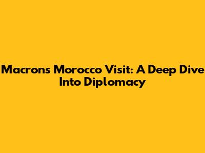 Macron's Morocco Visit: A Deep Dive Into Diplomacy