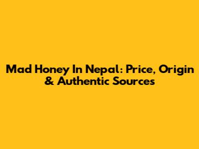 Mad Honey In Nepal: Price, Origin & Authentic Sources