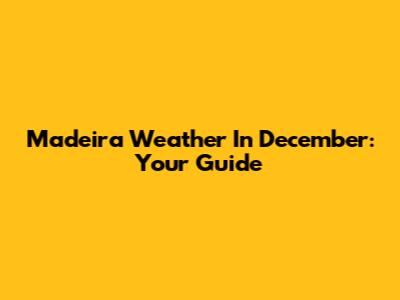 Madeira Weather In December: Your Guide