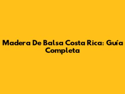 Madera De Balsa Costa Rica: Guía Completa