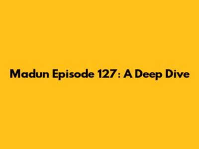 Madun Episode 127: A Deep Dive