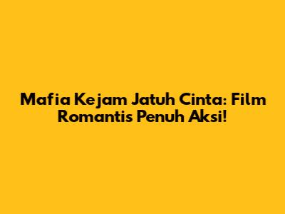Mafia Kejam Jatuh Cinta: Film Romantis Penuh Aksi!
